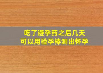 吃了避孕药之后几天可以用验孕棒测出怀孕