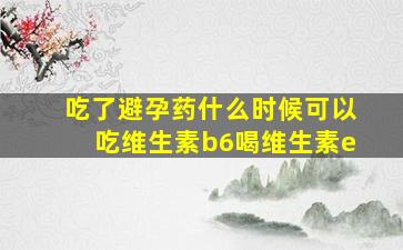 吃了避孕药什么时候可以吃维生素b6喝维生素e