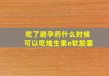 吃了避孕药什么时候可以吃维生素e软胶囊