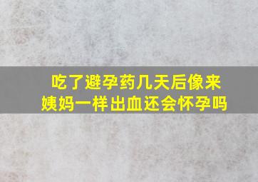 吃了避孕药几天后像来姨妈一样出血还会怀孕吗