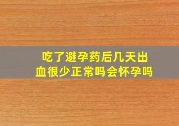 吃了避孕药后几天出血很少正常吗会怀孕吗