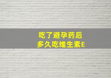 吃了避孕药后多久吃维生素E