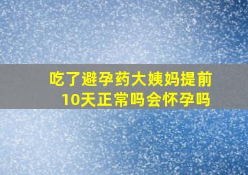 吃了避孕药大姨妈提前10天正常吗会怀孕吗