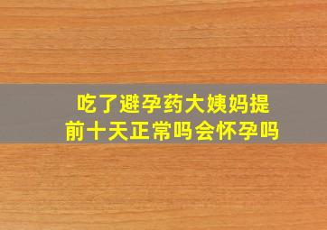 吃了避孕药大姨妈提前十天正常吗会怀孕吗