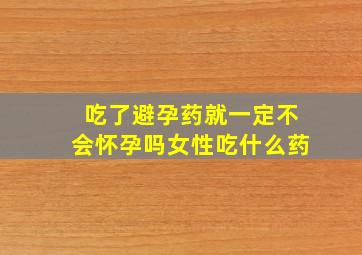 吃了避孕药就一定不会怀孕吗女性吃什么药