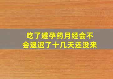 吃了避孕药月经会不会退迟了十几天还没来