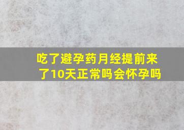 吃了避孕药月经提前来了10天正常吗会怀孕吗