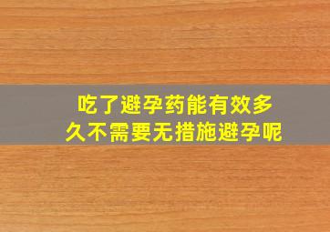 吃了避孕药能有效多久不需要无措施避孕呢