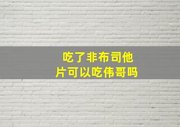 吃了非布司他片可以吃伟哥吗