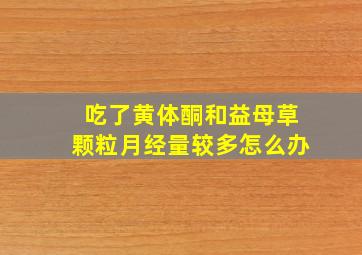 吃了黄体酮和益母草颗粒月经量较多怎么办