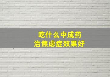 吃什么中成药治焦虑症效果好