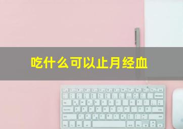 吃什么可以止月经血