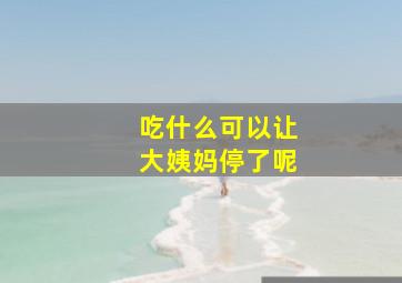 吃什么可以让大姨妈停了呢