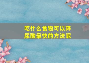 吃什么食物可以降尿酸最快的方法呢