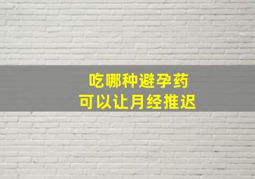 吃哪种避孕药可以让月经推迟