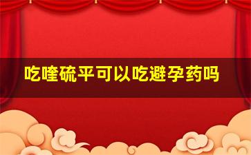 吃喹硫平可以吃避孕药吗