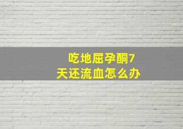 吃地屈孕酮7天还流血怎么办