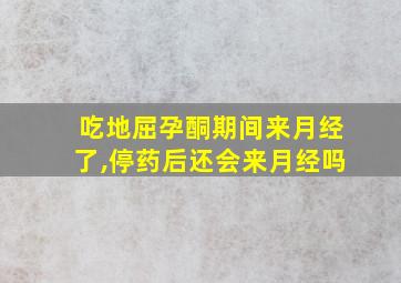 吃地屈孕酮期间来月经了,停药后还会来月经吗