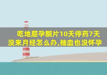 吃地屈孕酮片10天停药7天没来月经怎么办,抽血也没怀孕