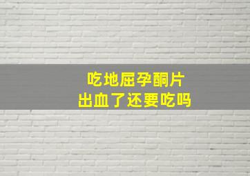 吃地屈孕酮片出血了还要吃吗