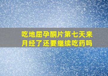 吃地屈孕酮片第七天来月经了还要继续吃药吗