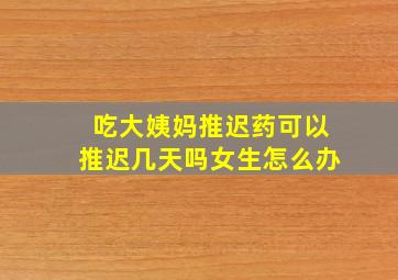 吃大姨妈推迟药可以推迟几天吗女生怎么办