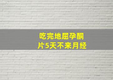 吃完地屈孕酮片5天不来月经