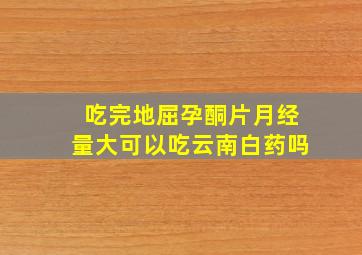 吃完地屈孕酮片月经量大可以吃云南白药吗