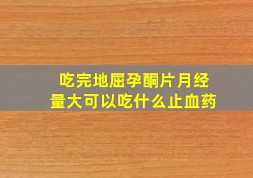 吃完地屈孕酮片月经量大可以吃什么止血药