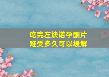 吃完左炔诺孕酮片难受多久可以缓解