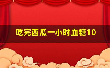 吃完西瓜一小时血糖10