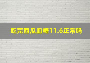 吃完西瓜血糖11.6正常吗