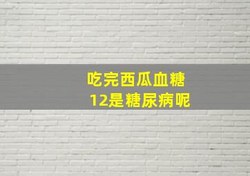 吃完西瓜血糖12是糖尿病呢