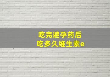 吃完避孕药后吃多久维生素e