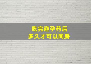 吃完避孕药后多久才可以同房