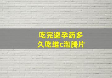 吃完避孕药多久吃维c泡腾片