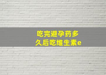 吃完避孕药多久后吃维生素e