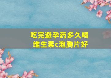 吃完避孕药多久喝维生素c泡腾片好