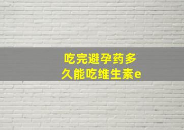 吃完避孕药多久能吃维生素e