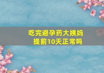 吃完避孕药大姨妈提前10天正常吗