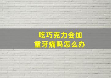 吃巧克力会加重牙痛吗怎么办