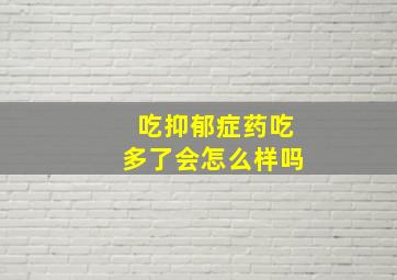 吃抑郁症药吃多了会怎么样吗