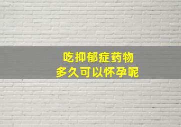 吃抑郁症药物多久可以怀孕呢