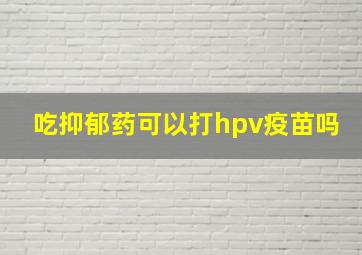 吃抑郁药可以打hpv疫苗吗