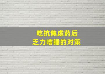 吃抗焦虑药后乏力嗜睡的对策