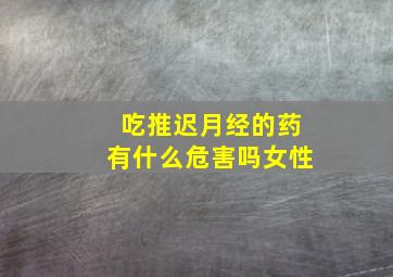 吃推迟月经的药有什么危害吗女性