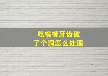 吃槟榔牙齿破了个洞怎么处理