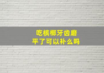 吃槟榔牙齿磨平了可以补么吗