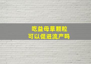 吃益母草颗粒可以促进流产吗