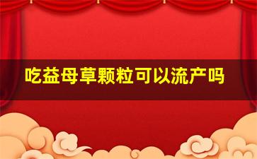 吃益母草颗粒可以流产吗